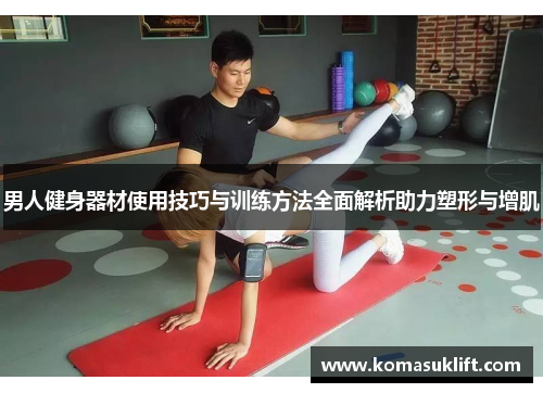男人健身器材使用技巧与训练方法全面解析助力塑形与增肌